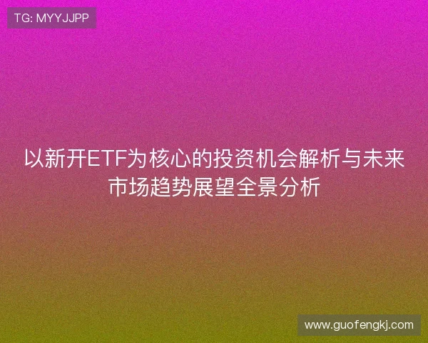 以新开ETF为核心的投资机会解析与未来市场趋势展望全景分析